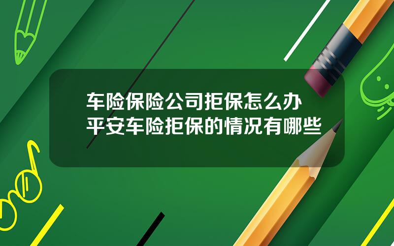 车险保险公司拒保怎么办 平安车险拒保的情况有哪些